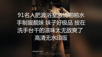 91名人肥波浴室激情啪啪水手制服靓妹 妹子好极品 按在洗手台干的滋味太无敌爽了 高清无水印版