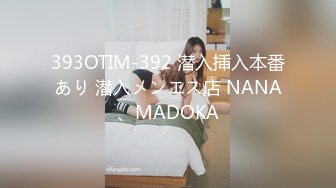 393OTIM-392 潜入挿入本番あり 潜入メンエス店 NANA、MADOKA