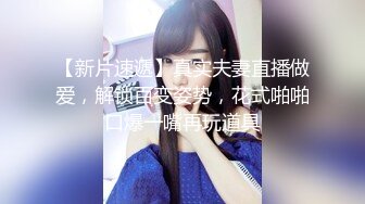 【新片速遞】真实夫妻直播做爱，解锁百变姿势，花式啪啪口爆一嘴再玩道具