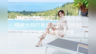 小骚货『奶萝喵四』勾人小妖精被大鸡巴爸爸无套爆炒内射 小穴穴被灌满爸爸精液