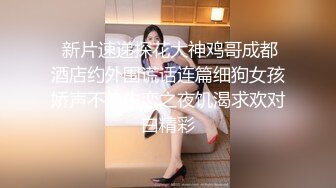  新片速递探花大神鸡哥成都酒店约外围谎话连篇细狗女孩娇声不停失恋之夜饥渴求欢对白精彩