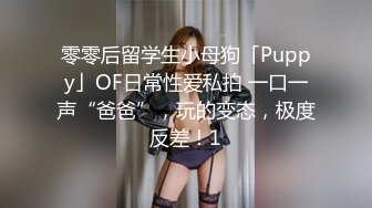 零零后留学生小母狗「Puppy」OF日常性爱私拍 一口一声“爸爸”，玩的变态，极度反差！1