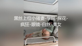 黑丝上位小骚妻-学院-探花-疯狂-眼镜-白丝-美女