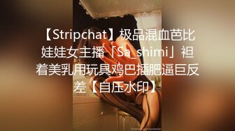 【Stripchat】极品混血芭比娃娃女主播「Sa_shimi」袒着美乳用玩具鸡巴插肥逼巨反差【自压水印】