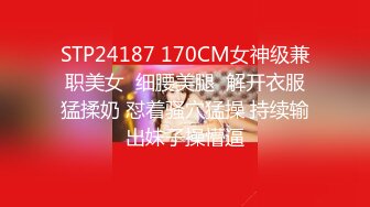 STP24187 170CM女神级兼职美女  细腰美腿  解开衣服猛揉奶 怼着骚穴猛操 持续输出妹子操懵逼