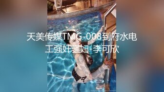 天美传媒TMG-008到府水电工强奸骚妇-李可欣