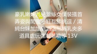 豪乳嫩妹九兒蕾絲女僕裝搔首弄姿與閨蜜浴缸互舔挑逗／清純台妹加加貓酒店吊縛乳夾多道具虐玩強制潮噴等 13V