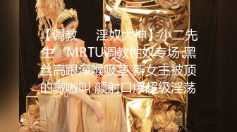 【调教❤️淫奴大神】小二先生✿ MRTU调教性奴专场 黑丝高跟深喉吸茎 新女主被顶的嗷嗷叫 颜射口爆超级淫荡