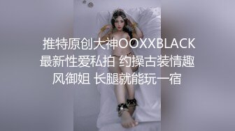  推特原创大神OOXXBLACK最新性爱私拍 约操古装情趣风御姐 长腿就能玩一宿