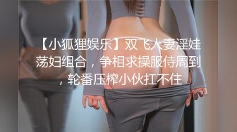 【小狐狸娱乐】双飞人妻淫娃荡妇组合，争相求操服侍周到，轮番压榨小伙扛不住