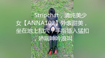 ❤️❤️Stripchat，清纯美少女【ANNA102】外表甜美，坐在地上扣穴，手指插入猛扣，娇喘呻吟浪叫