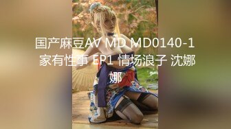 国产麻豆AV MD MD0140-1 家有性事 EP1 情场浪子 沈娜娜