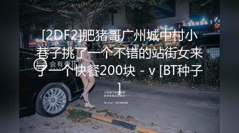 [2DF2]肥猪哥广州城中村小巷子挑了一个不错的站街女来了一个快餐200块 - v [BT种子]