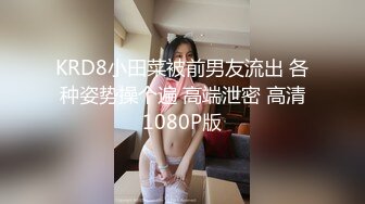 KRD8小田菜被前男友流出 各种姿势操个遍 高端泄密 高清1080P版