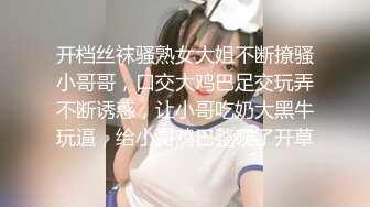 开档丝袜骚熟女大姐不断撩骚小哥哥，口交大鸡巴足交玩弄不断诱惑，让小哥吃奶大黑牛玩逼，给小哥鸡巴整硬了开草