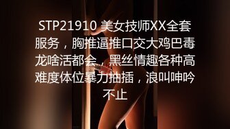 STP21910 美女技师XX全套服务，胸推逼推口交大鸡巴毒龙啥活都会，黑丝情趣各种高难度体位暴力抽插，浪叫呻吟不止