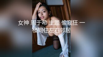 女神 周于希 主题 偷窥狂 一楼同住左右邻居