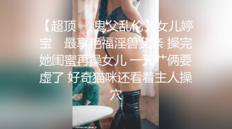 【超顶❤️鬼父乱伦】女儿婷宝✿ 最享艳福淫兽父亲 操完她闺蜜再操女儿 一天艹俩要虚了 好奇猫咪还看着主人操穴